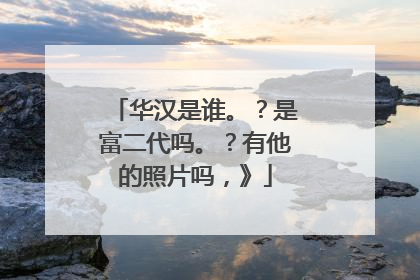 华汉是谁。?是富二代吗。?有他的照片吗,》