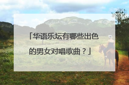 华语乐坛有哪些出色的男女对唱歌曲?