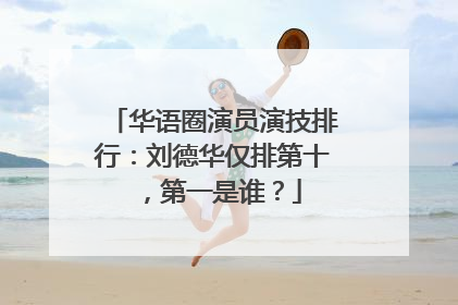 华语圈演员演技排行:刘德华仅排第十,第一是谁?