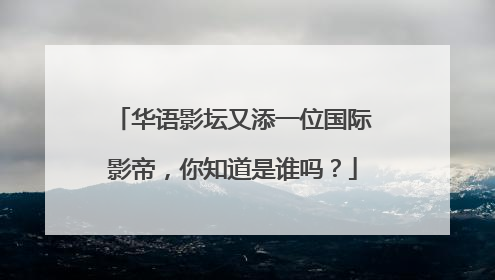 华语影坛又添一位国际影帝，你知道是谁吗？