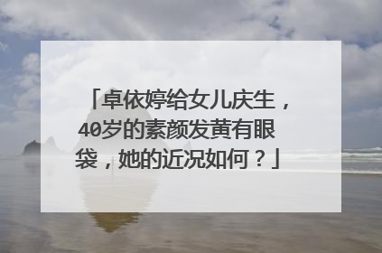 卓依婷给女儿庆生,40岁的素颜发黄有眼袋,她的近况如何?