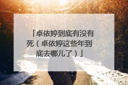 卓依婷到底有没有死（卓依婷这些年到底去哪儿了）