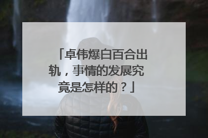卓伟爆白百合出轨，事情的发展究竟是怎样的？