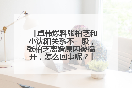 卓伟爆料张柏芝和小沈阳关系不一般，张柏芝离婚原因被揭开，怎么回事呢？