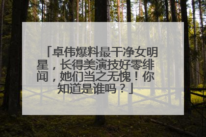 卓伟爆料最干净女明星,长得美演技好零绯闻,她们当之无愧!你知道是谁吗?