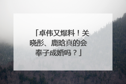 卓伟又爆料!关晓彤、鹿晗真的会奉子成婚吗?