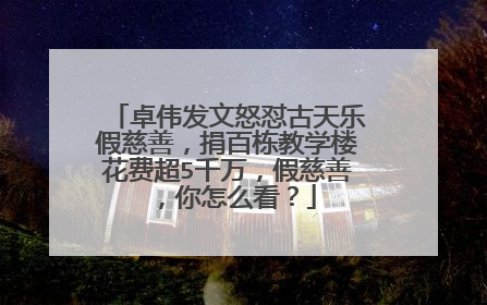 卓伟发文怒怼古天乐假慈善,捐百栋教学楼花费超5千万,假慈善,你怎么看?