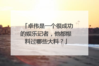 卓伟是一个很成功的娱乐记者，他都爆料过哪些大料？