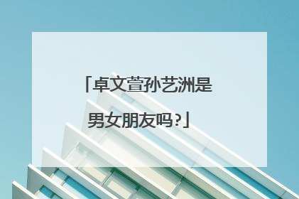 卓文萱孙艺洲是男女朋友吗?