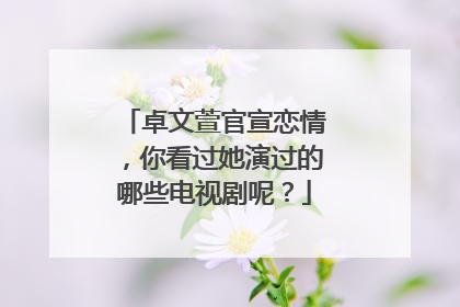 卓文萱官宣恋情，你看过她演过的哪些电视剧呢？