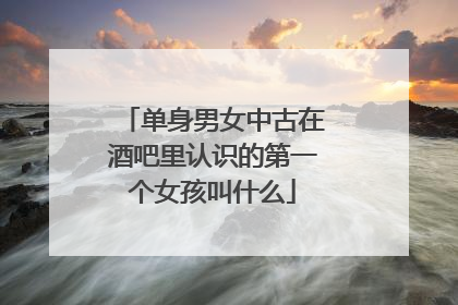 单身男女中古在酒吧里认识的第一个女孩叫什么