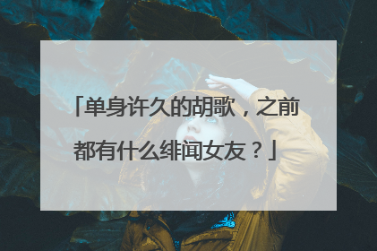 单身许久的胡歌，之前都有什么绯闻女友？