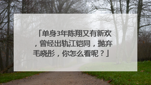 单身3年陈翔又有新欢,曾经出轨江铠同,抛弃毛晓彤,你怎么看呢?