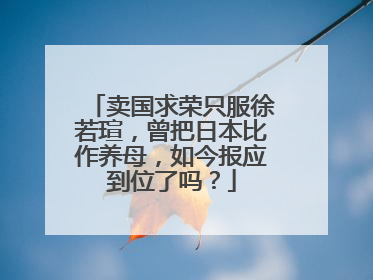 卖国求荣只服徐若瑄，曾把日本比作养母，如今报应到位了吗？
