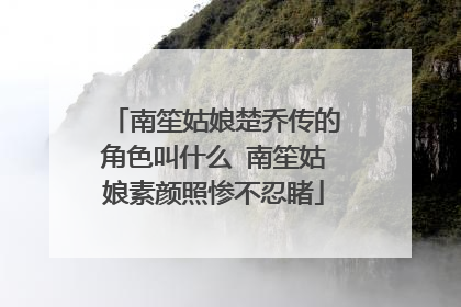 南笙姑娘楚乔传的角色叫什么 南笙姑娘素颜照惨不忍睹