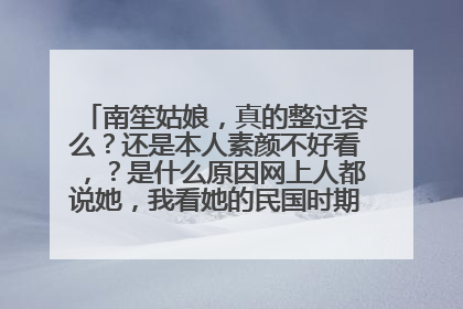 南笙姑娘,真的整过容么?还是本人素颜不好看,?是什么原因网上人都说她,我看她的民国时期学生装很漂亮