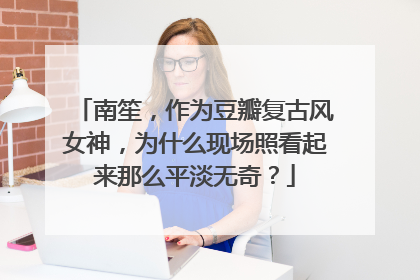 南笙,作为豆瓣复古风女神,为什么现场照看起来那么平淡无奇?