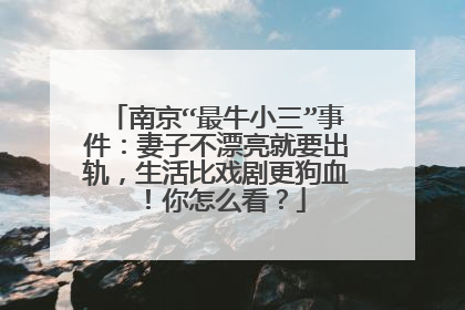 南京“最牛小三”事件：妻子不漂亮就要出轨，生活比戏剧更狗血！你怎么看？