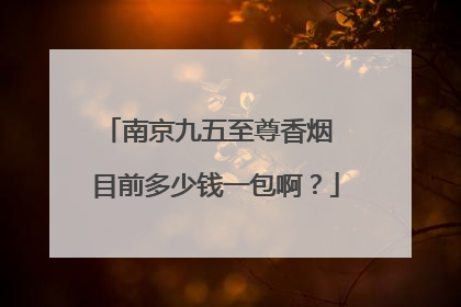 南京九五至尊香烟 目前多少钱一包啊？