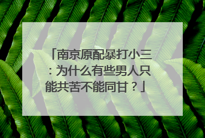 南京原配暴打小三：为什么有些男人只能共苦不能同甘？