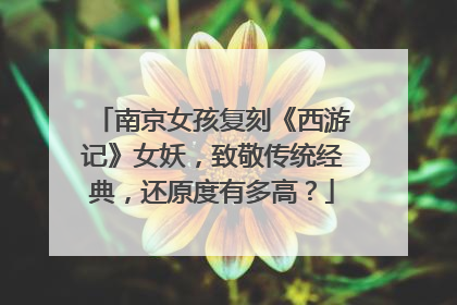 南京女孩复刻《西游记》女妖,致敬传统经典,还原度有多高?
