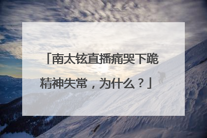 南太铉直播痛哭下跪精神失常，为什么？
