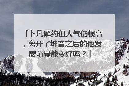 卜凡解约但人气仍很高,离开了坤音之后的他发展前景能变好吗?