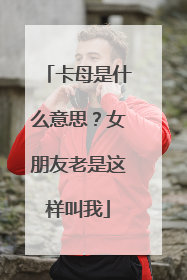 卡母是什么意思?女朋友老是这样叫我