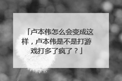 卢本伟怎么会变成这样，卢本伟是不是打游戏打多了疯了？