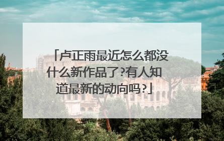 卢正雨最近怎么都没什么新作品了?有人知道最新的动向吗?