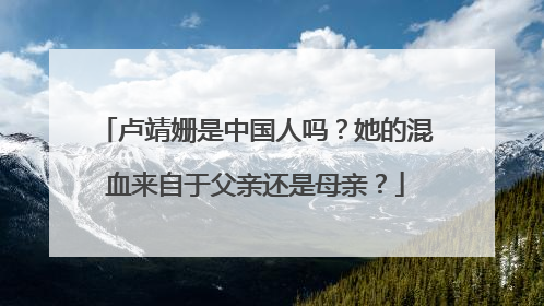 卢靖姗是中国人吗?她的混血来自于父亲还是母亲?