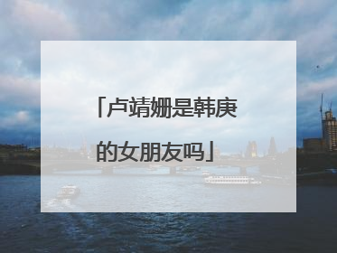 卢靖姗是韩庚的女朋友吗