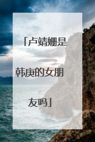 卢靖姗是韩庚的女朋友吗