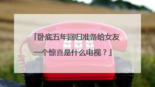 卧底五年回归准备给女友一个惊喜是什么电视?