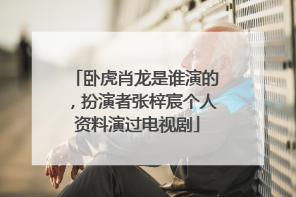 卧虎肖龙是谁演的，扮演者张梓宸个人资料演过电视剧