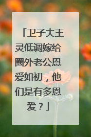 卫子夫王灵低调嫁给圈外老公恩爱如初，他们是有多恩爱？