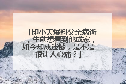 印小天爆料父亲病逝，生前想看到他成家，如今却成遗憾，是不是很让人心痛？