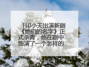 印小天出演新剧《她们的名字》正式杀青,他在剧中饰演了一个怎样的人物?