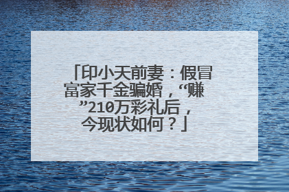印小天前妻:假冒富家千金骗婚,“赚”210万彩礼后,今现状如何?