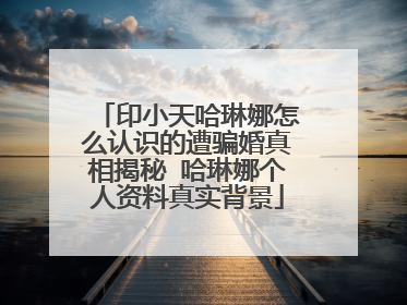 印小天哈琳娜怎么认识的遭骗婚真相揭秘 哈琳娜个人资料真实背景