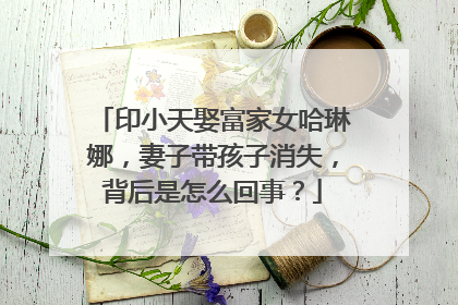 印小天娶富家女哈琳娜,妻子带孩子消失,背后是怎么回事?