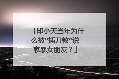 印小天当年为什么被“插刀教”说家暴女朋友?