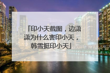 印小天截图,边潇潇为什么害印小天,韩雪挺印小天