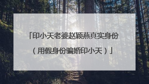 印小天老婆赵颖燕真实身份(用假身份骗婚印小天)
