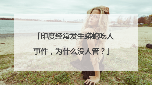 印度经常发生蟒蛇吃人事件，为什么没人管？