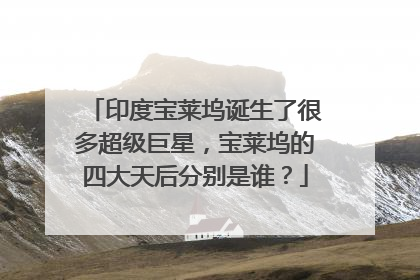 印度宝莱坞诞生了很多超级巨星,宝莱坞的四大天后分别是谁?