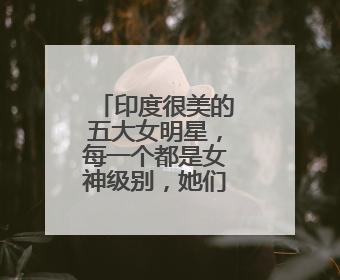 印度很美的五大女明星，每一个都是女神级别，她们分别是谁？