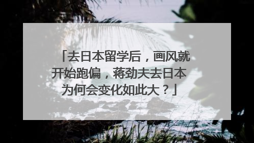 去日本留学后,画风就开始跑偏,蒋劲夫去日本为何会变化如此大?