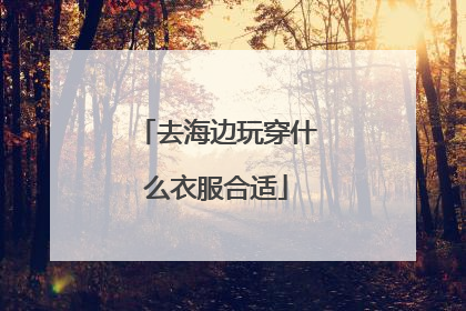 去海边玩穿什么衣服合适