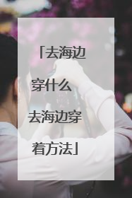 去海边穿什么 去海边穿着方法